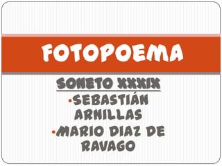 Fotopoema
 Soneto XXXIX
  •Sebastián
   Arnillas
•Mario Diaz de
    Ravago
 