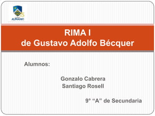 RIMA I
de Gustavo Adolfo Bécquer

Alumnos:

           Gonzalo Cabrera
           Santiago Rosell

                   9° “A” de Secundaria
 