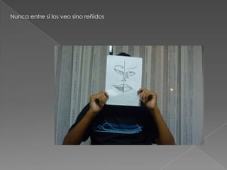 Nunca entre sí los veo sino reñidos