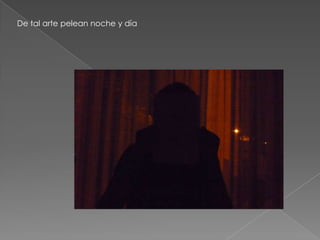 De tal arte pelean noche y día