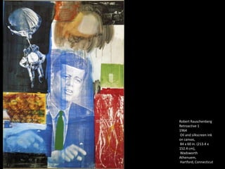Robert Rauschenberg
Retroactive 1
1964
Oil and silkscreen ink
on canvas,
84 x 60 in. (213.4 x
152.4 cm),
Wadsworth
Athenuem,
Hartford, Connecticut
 