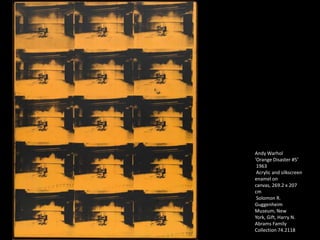 Andy Warhol
‘Orange Disaster #5′
 1963
 Acrylic and silkscreen
enamel on
canvas, 269.2 x 207
cm
 Solomon R.
Guggenheim
Museum, New
York, Gift, Harry N.
Abrams Family
Collection 74.2118
 