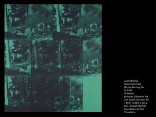 Andy Warhol
Green Car Crash
(Green Burning Car
I), 1963
Synthetic
polymer, silkscreen ink
and acrylic on linen. 90
x 80 in. (228.6 x 203.2
cm). © Andy Warhol
Foundation for the
Visual Arts.
 