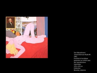 Tom Wesselmann
 Great American Nude #4
1961
Emulsion et acrylique
polymère sur carton avec
des reproductions
imprimées
153 x 123 cm
Collection
Berardo, Lisbonne
 