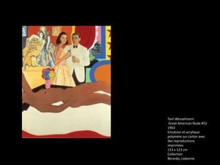 Tom Wesselmann
 Great American Nude #52
1963
Emulsion et acrylique
polymère sur carton avec
des reproductions
imprimées
153 x 123 cm
Collection
Berardo, Lisbonne
 