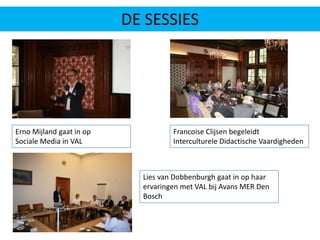 DE SESSIESFrancoise Clijsen begeleidt Interculturele Didactische VaardighedenErnoMijland gaat in op Sociale Media in VALLies van Dobbenburgh gaat in op haar ervaringen met VAL bij Avans MER Den Bosch 