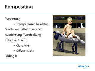 Kompositing

Platzierung
      ●   Transparenzen beachten
Größenverhältnis passend
Ausrichtung / Verdeckung
Schatten / Licht
      ●   Glanzlicht
      ●   Diffuses Licht
Bildlogik
 