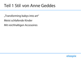 Teil 1 Stil von Anne Geddes

„Transforming babys into art“
Meist schlafende Kinder
Mit reichhaltigen Accesoires
 