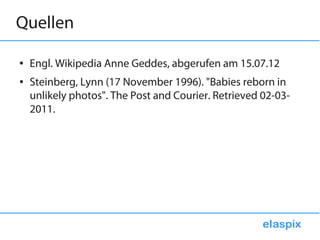 Quellen

●   Engl. Wikipedia Anne Geddes, abgerufen am 15.07.12
●   Steinberg, Lynn (17 November 1996). "Babies reborn in
    unlikely photos". The Post and Courier. Retrieved 02-03-
    2011.
 