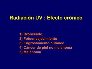 Radiación UV : Efecto crónico 1) Bronceado 2) Fotoenvejecimiento 3) Engrosamiento cutáneo 4) Cáncer de piel no melanoma 5) Melanoma 