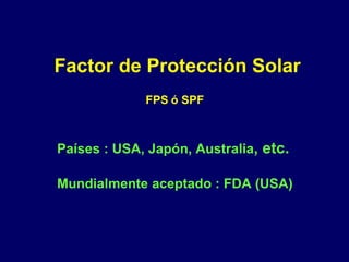Factor de Protección Solar Países : USA, Japón, Australia , etc. Mundialmente aceptado : FDA (USA) FPS ó SPF 