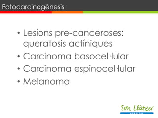 • Lesions pre-canceroses:
queratosis actíniques
• Carcinoma basocel·lular
• Carcinoma espinocel·lular
• Melanoma
Fotocarcinogènesis
 