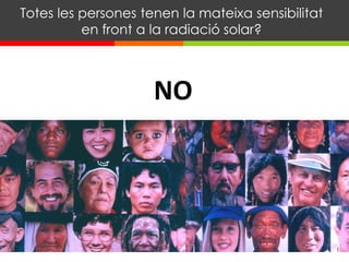 NO
Totes les persones tenen la mateixa sensibilitat
en front a la radiació solar?
 