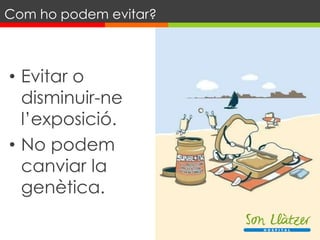 • Evitar o
disminuir-ne
l’exposició.
• No podem
canviar la
genètica.
Com ho podem evitar?
 