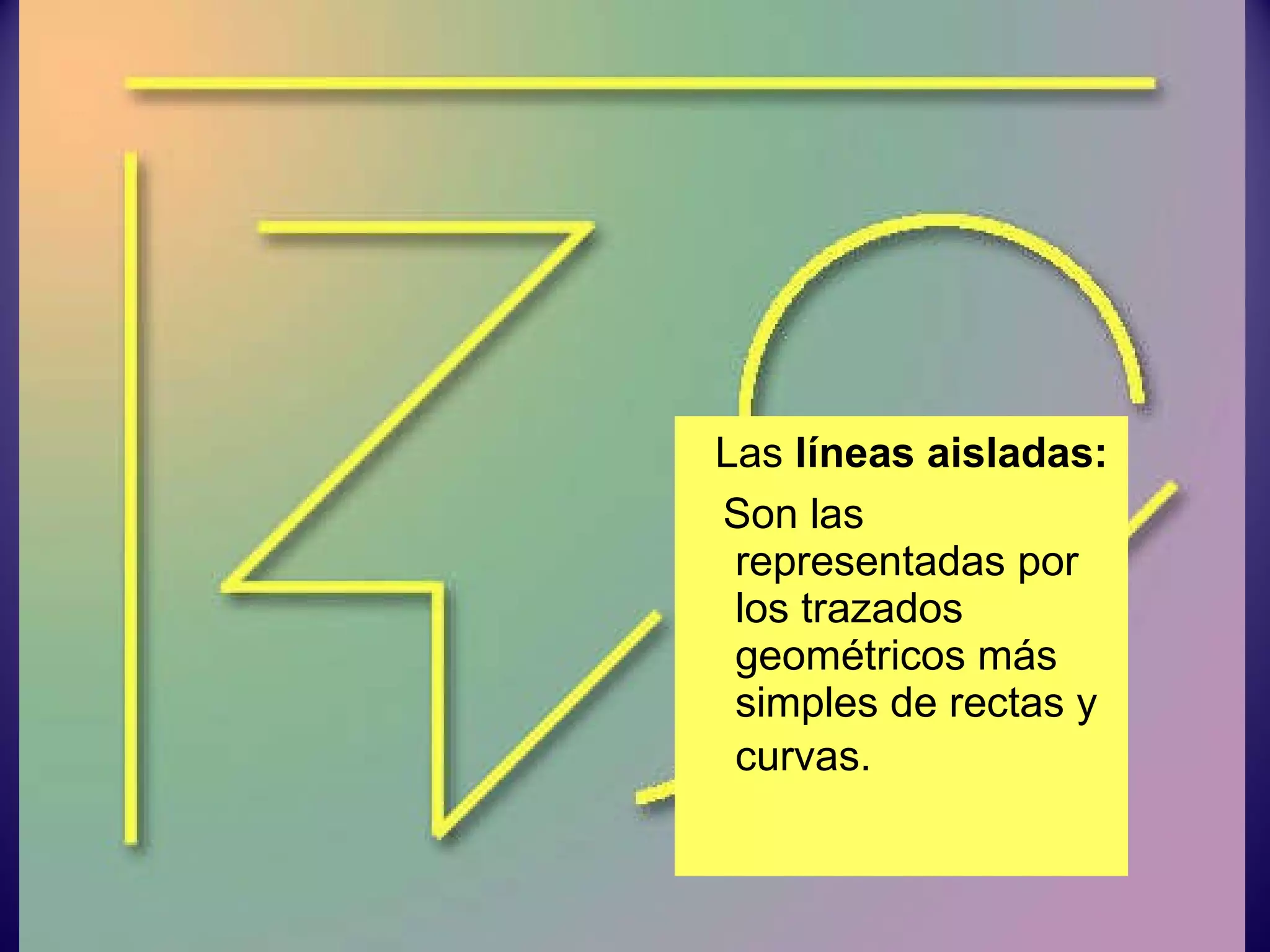 Las  líneas aisladas: Son las representadas por los trazados geométricos más simples de rectas y curvas.   