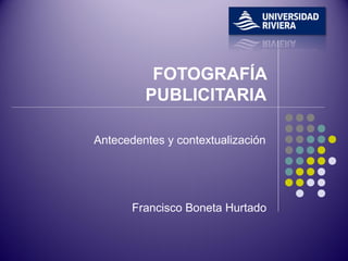FOTOGRAFÍA
         PUBLICITARIA

Antecedentes y contextualización




       Francisco Boneta Hurtado
 