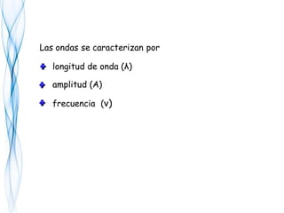 Las ondas se caracterizan por
longitud de onda (λ)
amplitud (A)
frecuencia (ν)
 