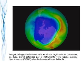 Imagen del agujero de ozono en la Antártida registrada en septiembre
de 2013. Datos obtenidos por el instrumento Total Ozone Mapping
Spectrometer (TOMS) a bordo de un satélite de la NASA.
 