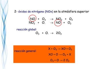 2- óxidos de nitrógeno (NOx) en la atmósfera superior
NO + O3  NO2 + O2
NO2 + O.  NO + O2
reacción global:
O3 + O.  2O2
X + O3 → XO + O2
XO + O → O2 + X
O3 + O → 2 O2
reacción general:
 