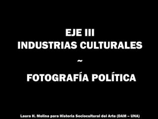 EJE III
INDUSTRIAS CULTURALES
~
FOTOGRAFÍA POLÍTICA
Laura H. Molina para Historia Sociocultural del Arte (DAM – UNA)
 