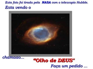 chamado ... Esta foto foi tirada pela  NASA  com o telescopio Hubble. “ Olho de DEUS" Faça um pedido   ... Esta   vendo  o  