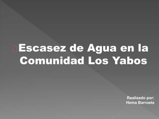 Escasez de Agua en la
Comunidad Los Yabos
Realizado por:
Hema Barroeta
 