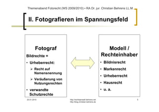 Themenabend Fotorecht (WS 2009/2010) ▪ RA Dr. jur. Christian Behrens LL.M.



 II. Fotografieren im Spannungsfeld



        Fotograf                                                   Modell /
Bildrechte =                                                    Rechteinhaber
• Urheberrecht:                                                 • Bildnisrecht
       Recht auf                                                • Markenrecht
       Namensnennung
                                                                • Urheberrecht
       Veräußerung von
       Nutzungsrechten                                          • Hausrecht
• verwandte                                                     • u. a.
  Schutzrechte
20.01.2010                   http://rechtsanwalt-behrens.net                     5
                             http://blog.christian-behrens.de
 