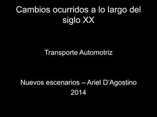 Cambios ocurridos a lo largo del 
siglo XX 
Transporte Automotriz 
Nuevos escenarios – Ariel D’Agostino 
2014 
 