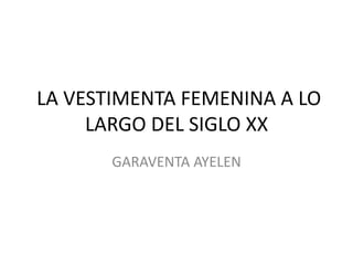 LA VESTIMENTA FEMENINA A LO 
LARGO DEL SIGLO XX 
GARAVENTA AYELEN 
 