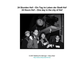 24 Stunden Hof – Ein Tag im Leben der Stadt Hof 24 Hours Hof – One day in the city of Hof © 2007 Matthias M. Meringer + Klaus Beer http://www.24stundenhof.de 
