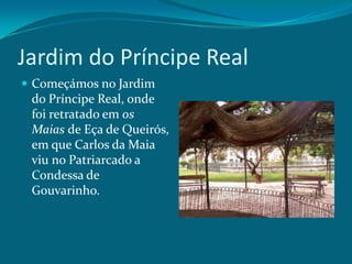 Jardim do Príncipe RealComeçámos no Jardim do Príncipe Real, onde foi retratado em os Maias de Eça de Queirós, em que Carlos da Maia viu no Patriarcado a Condessa de Gouvarinho. 
