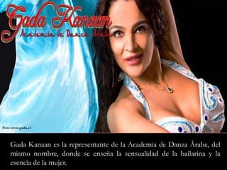 Foto www.gada.cl GadaKanaanes la representante de la Academia de Danza Árabe, del mismo nombre, donde se enseña la sensualidad de la bailarina y la esencia de la mujer. 