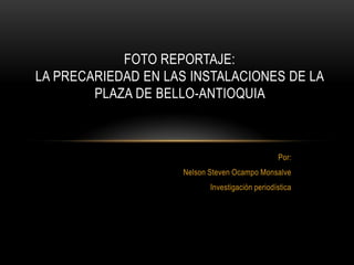 Por:
Nelson Steven Ocampo Monsalve
Investigación periodística
FOTO REPORTAJE:
LA PRECARIEDAD EN LAS INSTALACIONES DE LA
PLAZA DE BELLO-ANTIOQUIA
 