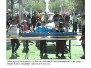 Niños jugando con burbujas en el Paseo Chapultepec. En su trascurso por la Vía
Recreactiva, algunas familias se detienen a descansar en esta zona.

 