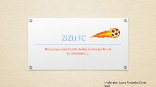 ZIZU FC
Un equipo, una familia, todos somos parte del
entrenamiento.
Hecho por: Laura Alejandra Casas
Ruíz
 