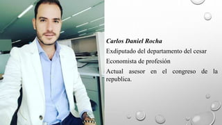 Carlos Daniel Rocha
Exdiputado del departamento del cesar
Economista de profesión
Actual asesor en el congreso de la
republica.
 