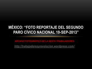 ARCHIVO FOTOGRÁFICO DE LA SEXTA TRABAJADORES
http://trabajadoresyrevolucion.wordpress.com/
MÉXICO: “FOTO REPORTAJE DEL SEGUNDO
PARO CÍVICO NACIONAL 19-SEP-2013”
 
