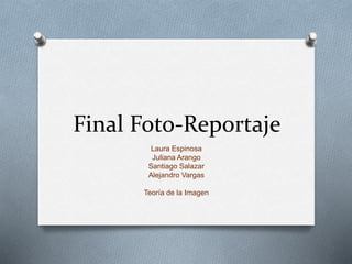 Final Foto-Reportaje
Laura Espinosa
Juliana Arango
Santiago Salazar
Alejandro Vargas
Teoría de la Imagen
 
