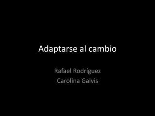 Adaptarse al cambio 
Rafael Rodríguez 
Carolina Galvis 
 