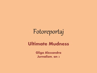 Fotoreportaj
Ultimate Mudness
Gliga Alexandra
Jurnalism, an 3
 