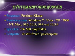 Systemanforderungen•Prozessor: Pentium-Klasse• Betriebssystem: Windows 7 / Vista / XP / 2000 / NT, Mac, 10.6, 10.5, 10.4 und 10.3.9• Speicher: 256 MB empfohlen.• Festplatte: 30 MB freierSpeicherplatz.