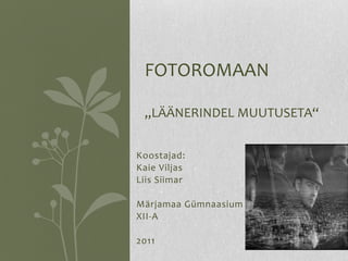 FOTOROMAAN

 „LÄÄNERINDEL MUUTUSETA“


Koostajad:
Kaie Viljas
Liis Siimar

Märjamaa Gümnaasium
XII-A

2011
 