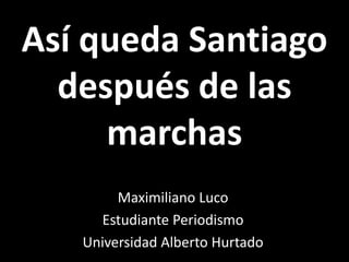 Así queda Santiago
  después de las
     marchas
        Maximiliano Luco
     Estudiante Periodismo
   Universidad Alberto Hurtado
 