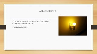 APLICACIONES

- TROCEADOR PARA AMPLIFICADORES DE
CORRIENTE CONTINUA
- MEDIDA DE LUZ

 