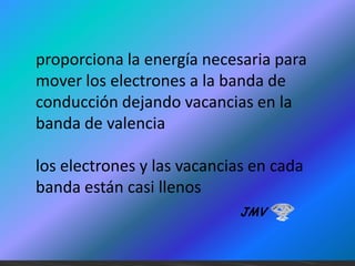proporciona la energía necesaria para
mover los electrones a la banda de
conducción dejando vacancias en la
banda de valencia
los electrones y las vacancias en cada
banda están casi llenos
JMV

 