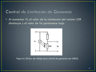 • Al aumentar Vi, el valor de la resistencia del resistor LDR
disminuye y el valor de Vo permanece bajo
Figura 6. Divisor de voltaje para control de ganancia con LDR[3]
12
 