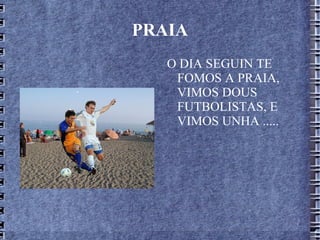 PRAIA O DIA SEGUIN TE FOMOS A PRAIA, VIMOS DOUS FUTBOLISTAS, E VIMOS UNHA .....