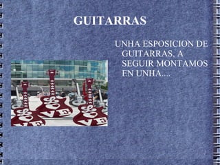 GUITARRAS UNHA ESPOSICION DE GUITARRAS, A SEGUIR MONTAMOS EN UNHA....