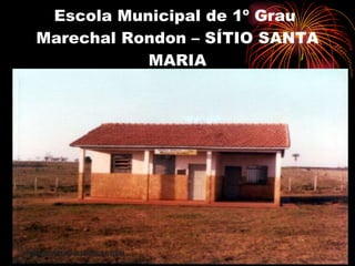 Escola Municipal de 1º Grau  Marechal Rondon – SÍTIO SANTA MARIA 