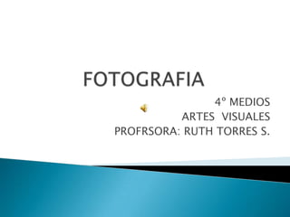 FOTOGRAFIA 4º MEDIOS ARTES  VISUALES PROFRSORA: RUTH TORRES S. 